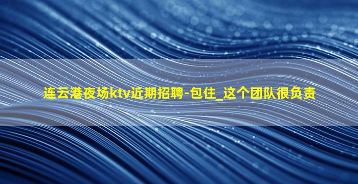 连云港夜场ktv近期招聘-包住_这个团队很负责